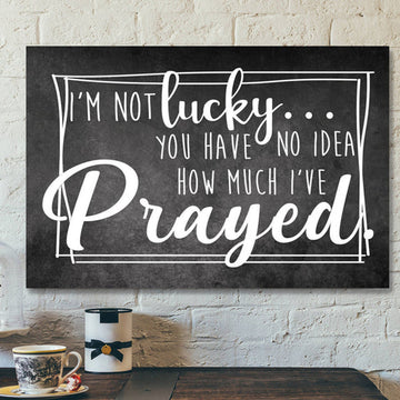 Bible Verse Canvas - Im Not Lucky You Have No Idea How Much Ive Prayed Christian Canvas Wall Art - Scripture Canvas Wall Art